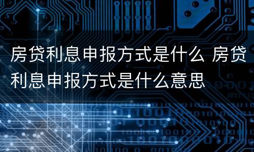 房贷利息申报方式是什么 房贷利息申报方式是什么意思