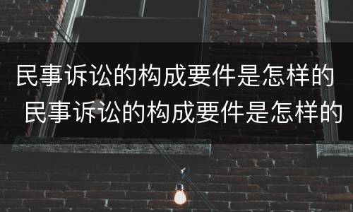 民事诉讼的构成要件是怎样的 民事诉讼的构成要件是怎样的案件