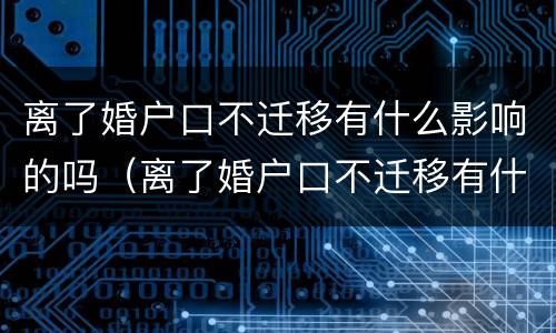 离了婚户口不迁移有什么影响的吗（离了婚户口不迁移有什么影响的吗知乎）