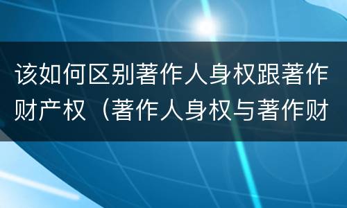 该如何区别著作人身权跟著作财产权（著作人身权与著作财产权有哪些区别）