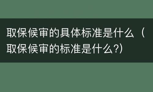 取保候审的具体标准是什么（取保候审的标准是什么?）