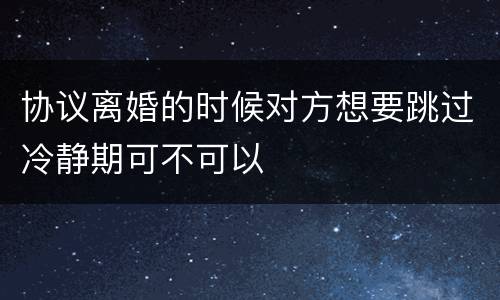 协议离婚的时候对方想要跳过冷静期可不可以