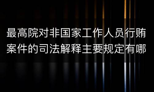 最高院对非国家工作人员行贿案件的司法解释主要规定有哪些