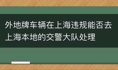 外地牌车辆在上海违规能否去上海本地的交警大队处理