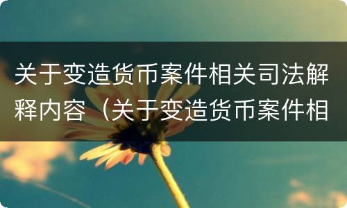 关于变造货币案件相关司法解释内容（关于变造货币案件相关司法解释内容有哪些）