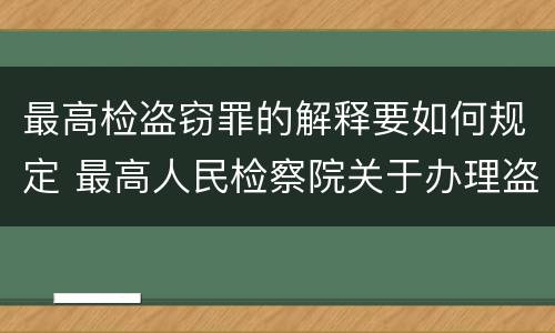 最高检盗窃罪的解释要如何规定 最高人民检察院关于办理盗窃刑事案件