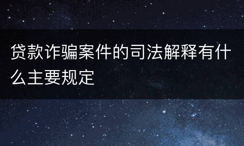 贷款诈骗案件的司法解释有什么主要规定