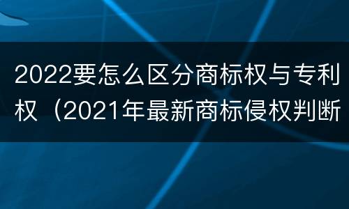 2022要怎么区分商标权与专利权（2021年最新商标侵权判断标准）