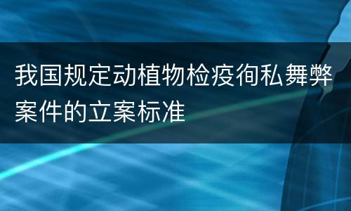 我国规定动植物检疫徇私舞弊案件的立案标准