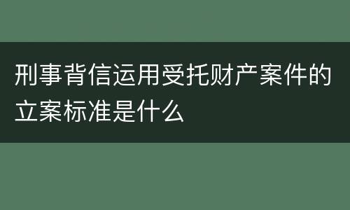 刑事背信运用受托财产案件的立案标准是什么