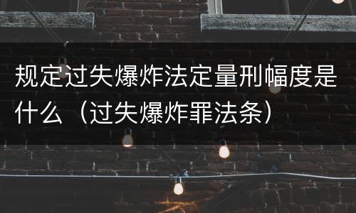 规定过失爆炸法定量刑幅度是什么（过失爆炸罪法条）