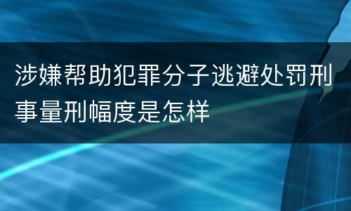 涉嫌帮助犯罪分子逃避处罚刑事量刑幅度是怎样