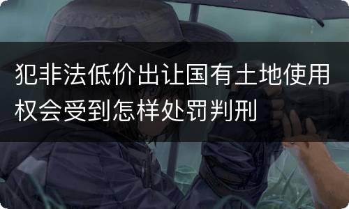 犯非法低价出让国有土地使用权会受到怎样处罚判刑