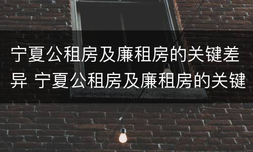 宁夏公租房及廉租房的关键差异 宁夏公租房及廉租房的关键差异有哪些