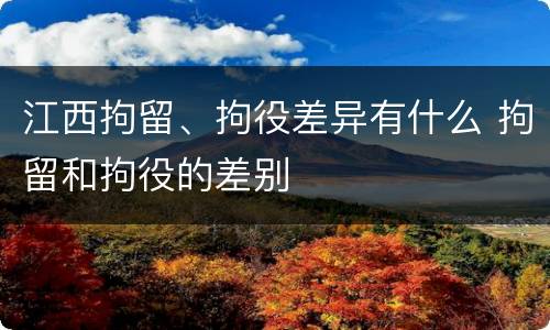 江西拘留、拘役差异有什么 拘留和拘役的差别