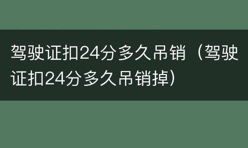 驾驶证扣24分多久吊销（驾驶证扣24分多久吊销掉）