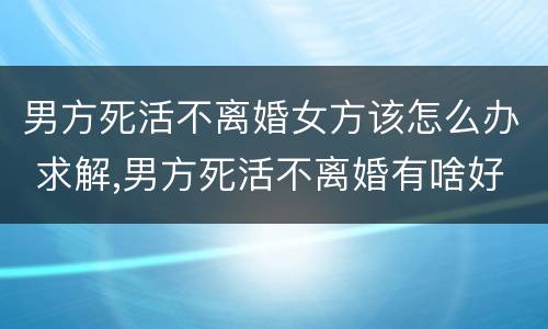 男方死活不离婚女方该怎么办 求解,男方死活不离婚有啥好办法?