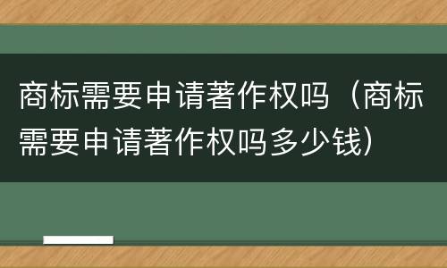 商标需要申请著作权吗（商标需要申请著作权吗多少钱）