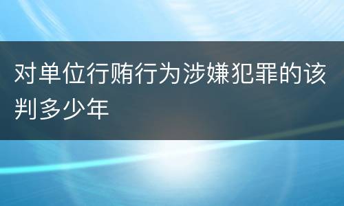 对单位行贿行为涉嫌犯罪的该判多少年