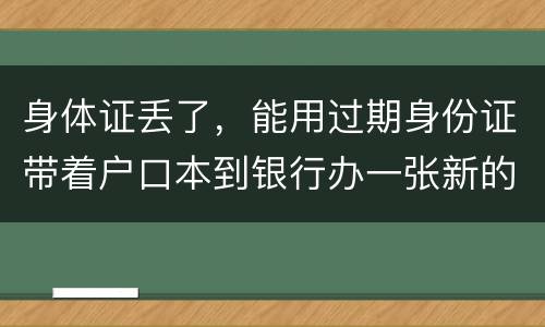 身体证丢了，能用过期身份证带着户口本到银行办一张新的银行卡吗