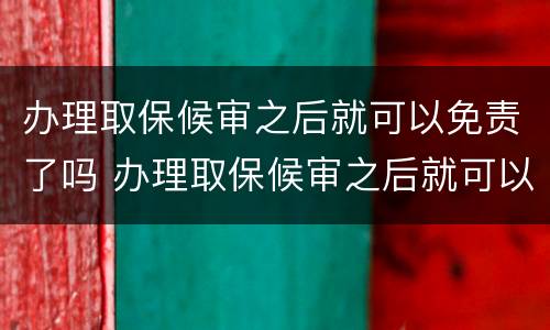 办理取保候审之后就可以免责了吗 办理取保候审之后就可以免责了吗怎么办