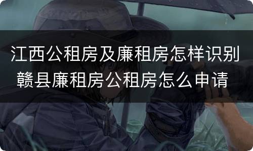 江西公租房及廉租房怎样识别 赣县廉租房公租房怎么申请