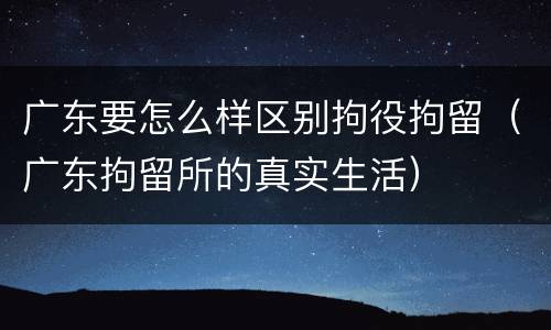 广东要怎么样区别拘役拘留（广东拘留所的真实生活）