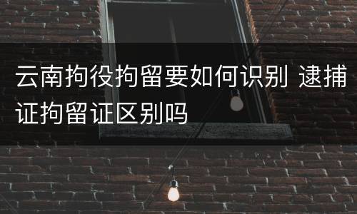 云南拘役拘留要如何识别 逮捕证拘留证区别吗