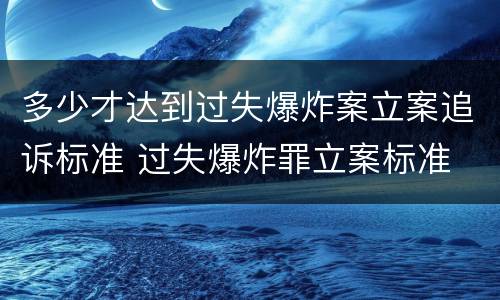 多少才达到过失爆炸案立案追诉标准 过失爆炸罪立案标准