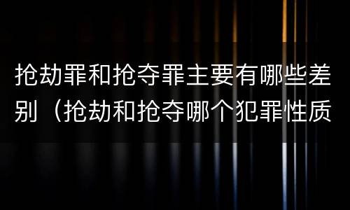 抢劫罪和抢夺罪主要有哪些差别（抢劫和抢夺哪个犯罪性质严重）