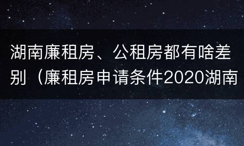 湖南廉租房、公租房都有啥差别（廉租房申请条件2020湖南）