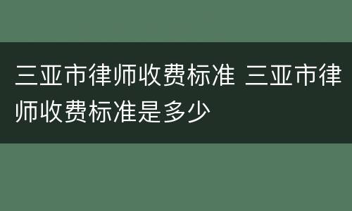 三亚市律师收费标准 三亚市律师收费标准是多少