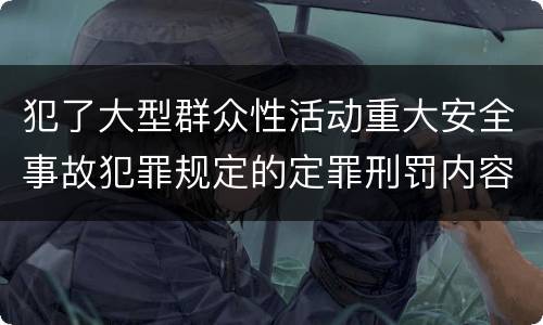 犯了大型群众性活动重大安全事故犯罪规定的定罪刑罚内容是什么样的