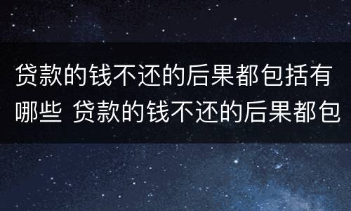 贷款的钱不还的后果都包括有哪些 贷款的钱不还的后果都包括有哪些内容