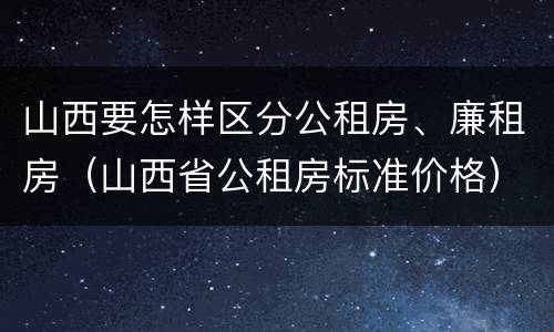 山西要怎样区分公租房、廉租房（山西省公租房标准价格）