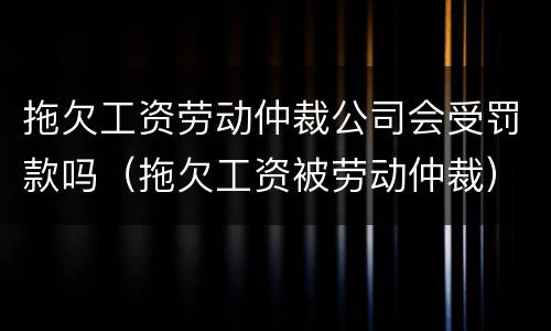 拖欠工资劳动仲裁公司会受罚款吗（拖欠工资被劳动仲裁）