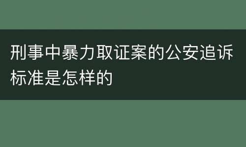 刑事中暴力取证案的公安追诉标准是怎样的