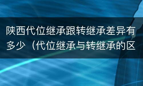 陕西代位继承跟转继承差异有多少（代位继承与转继承的区别有哪些?）