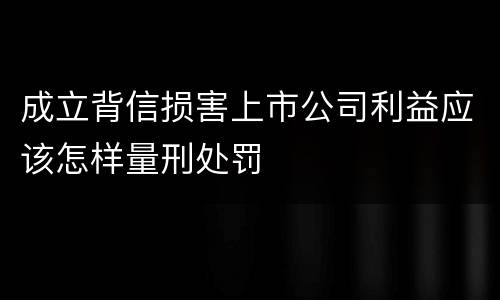 成立背信损害上市公司利益应该怎样量刑处罚