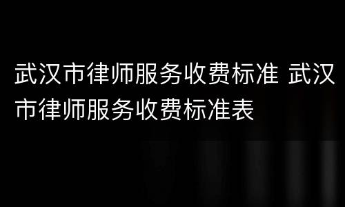 武汉市律师服务收费标准 武汉市律师服务收费标准表