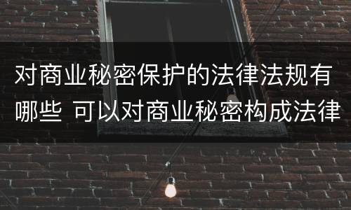 对商业秘密保护的法律法规有哪些 可以对商业秘密构成法律保护的法律可以是