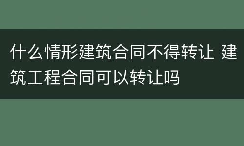 什么情形建筑合同不得转让 建筑工程合同可以转让吗