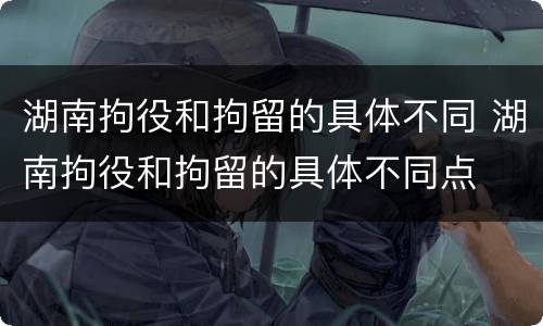 湖南拘役和拘留的具体不同 湖南拘役和拘留的具体不同点