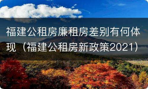 福建公租房廉租房差别有何体现（福建公租房新政策2021）