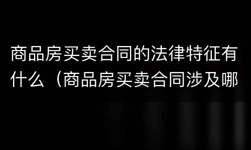 商品房买卖合同的法律特征有什么（商品房买卖合同涉及哪些法律及法律规范）