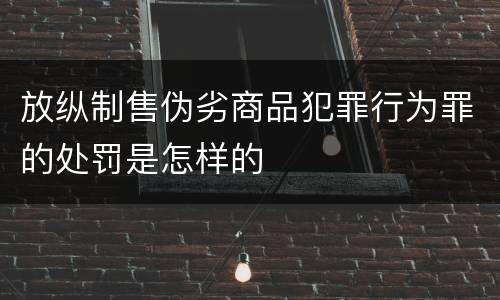 放纵制售伪劣商品犯罪行为罪的处罚是怎样的