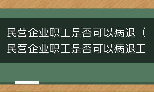 民营企业职工是否可以病退（民营企业职工是否可以病退工资）