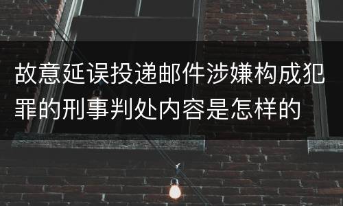 故意延误投递邮件涉嫌构成犯罪的刑事判处内容是怎样的