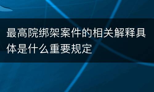 最高院绑架案件的相关解释具体是什么重要规定