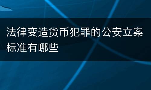 法律变造货币犯罪的公安立案标准有哪些